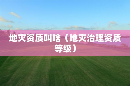 叫啥（地灾治理资质等级）