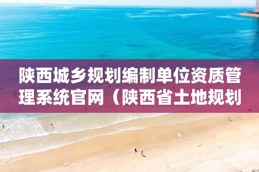 陕西城乡规划编制单位资质管理系统官网（陕西省土地规划资质）