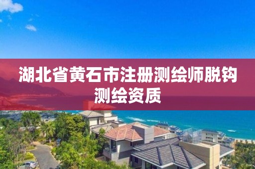 湖北省黄石市注册测绘师脱钩测绘资质
