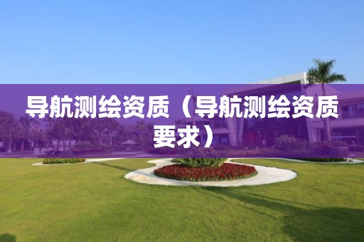 导航测绘资质（导航测绘资质要求）