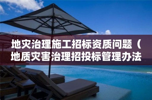 地灾治理施工招标资质问题（地质灾害治理招投标管理办法）