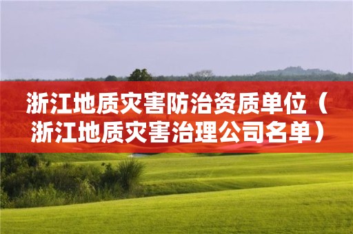 浙江地质灾害防治资质单位（浙江地质灾害治理公司名单）