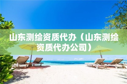 山东测绘资质代办（山东测绘资质代办公司）