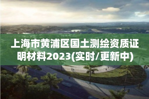 上海市黄浦区国土测绘资质证明材料2023(实时/更新中) 上海市黄浦区国土测绘资质证明材料2023(实时/更新中)