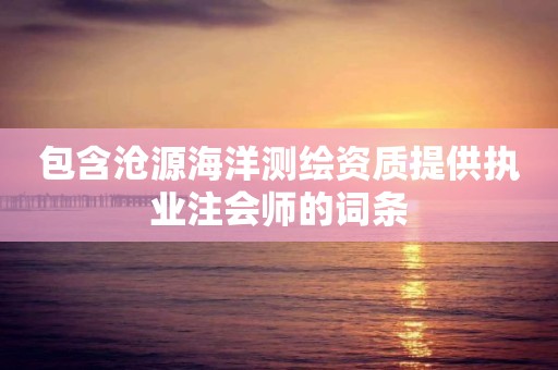 包含沧源海洋测绘资质提供执业注会师的词条