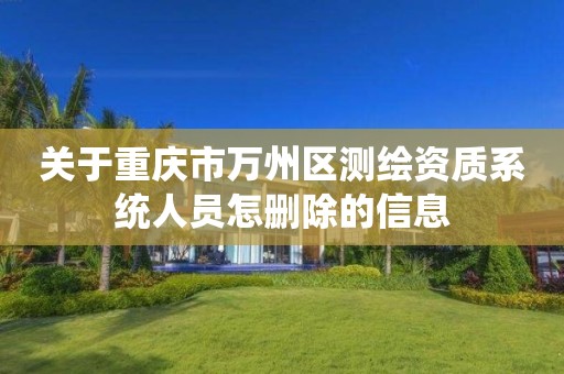 关于重庆市万州区测绘资质系统人员怎删除的信息