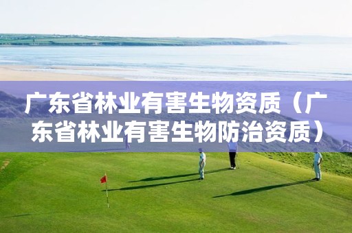 广东省林业有害生物资质（广东省林业有害生物防治资质）