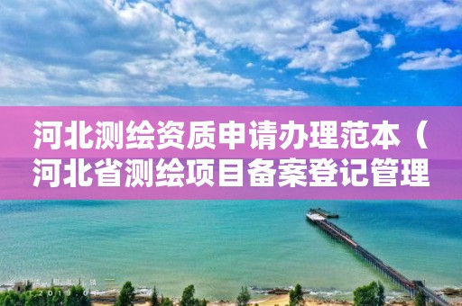 河北测绘资质申请办理范本(河北省测绘项目备案登记管理规定)