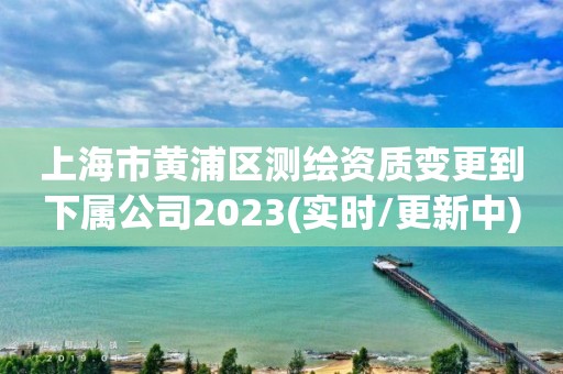 上海市黄浦区测绘资质变更到下属公司2023(实时/更新中) 上海市黄浦区测绘资质变更到下属公司2023(实时/更新中)