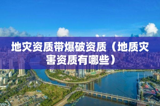 带爆破资质（地质灾害资质有哪些）