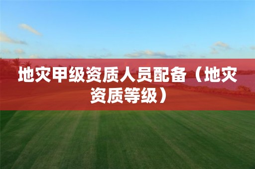 地灾甲级资质人员配备（等级）