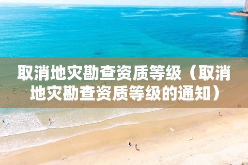 取消地灾勘查资质等级（取消地灾勘查资质等级的通知）
