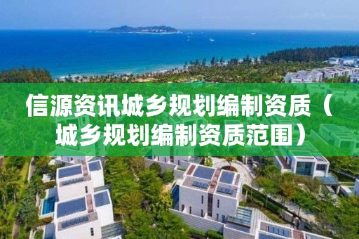 信源资讯城乡规划编制资质（城乡规划编制资质范围）