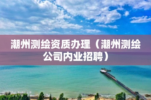 潮州测绘资质办理(潮州测绘公司内业招聘)