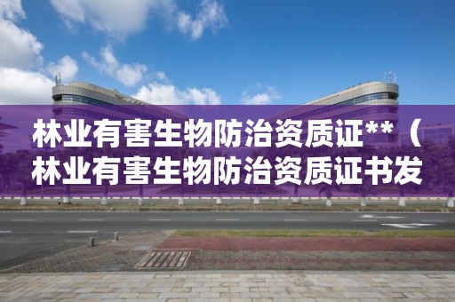 林业有害生物防治资质证**（林业有害生物防治资质证书发放单位安徽省）