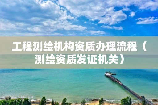 工程测绘机构资质办理流程（测绘资质发证机关）