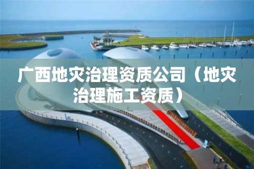 广西地灾治理资质公司（地灾治理施工资质）