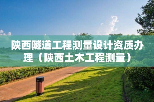 陕西隧道工程测量设计资质办理（陕西土木工程测量）