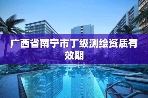 广西省南宁市丁级测绘资质有效期