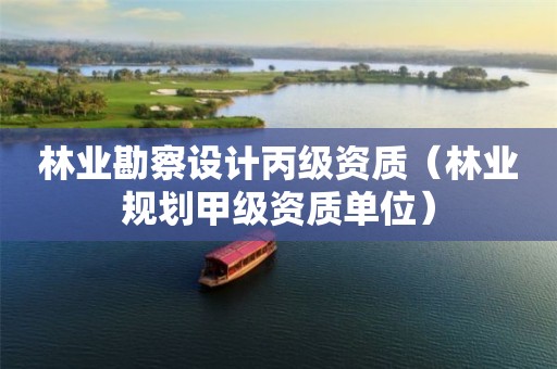 林业勘察设计丙级资质（林业规划甲级资质单位）