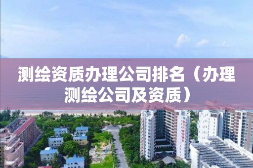 测绘资质办理公司排名(办理测绘公司及资质) 测绘资质办理公司排名(办理测绘公司及资质)