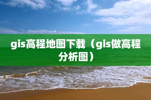 gis高程地图下载（gis做高程分析图）