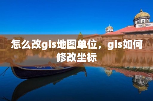 怎么改gis地图单位，gis如何修改坐标