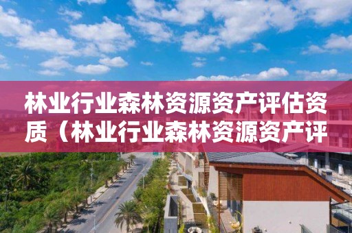 林业行业森林资源资产评估资质（林业行业森林资源资产评估资质要求）