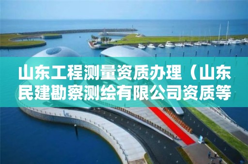 山东工程测量资质办理（山东民建勘察测绘有限公司资质等级）