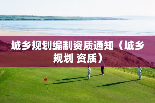 城乡规划编制资质通知（城乡规划 资质）