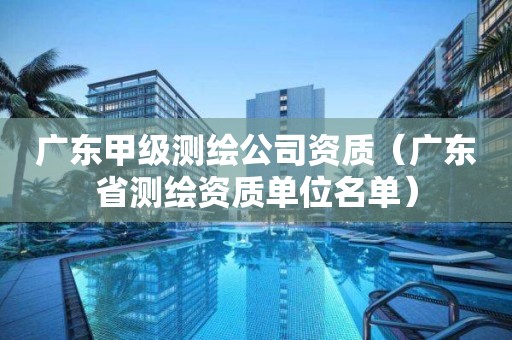 广东甲级测绘公司资质(广东省测绘资质单位名单)
