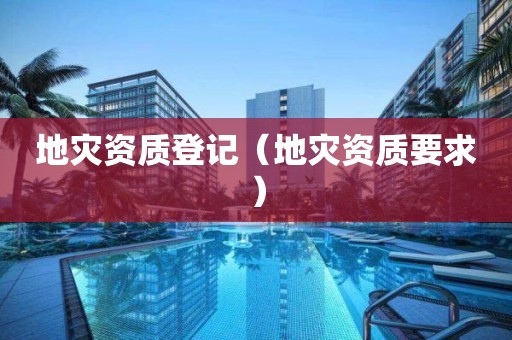 地灾资质登记（地灾资质要求）