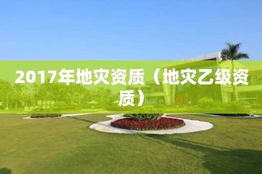 2017年地灾资质（地灾乙级资质）