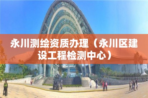 永川测绘资质办理（永川区建设工程检测中心）