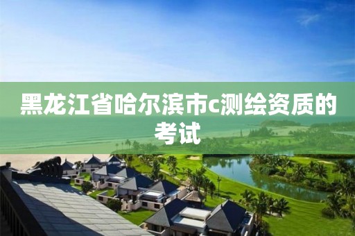 黑龙江省哈尔滨市c测绘资质的考试 黑龙江省哈尔滨市c测绘资质的考试