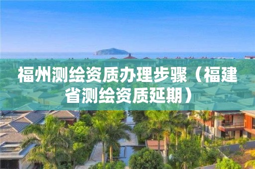 福州测绘资质办理步骤(福建省测绘资质延期)