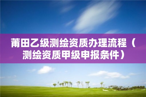 莆田乙级测绘资质办理流程（测绘资质甲级申报条件）