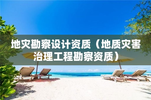 地灾勘察设计资质（地质灾害治理工程勘察资质）