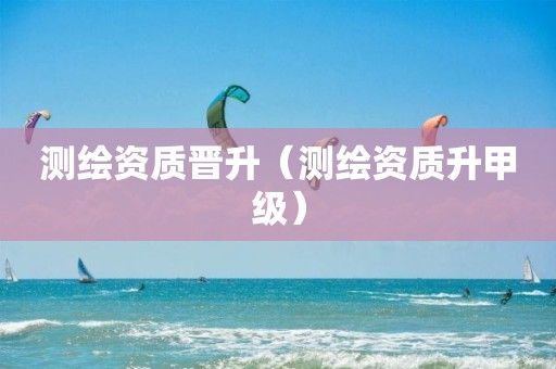 测绘资质晋升（测绘资质升甲级）