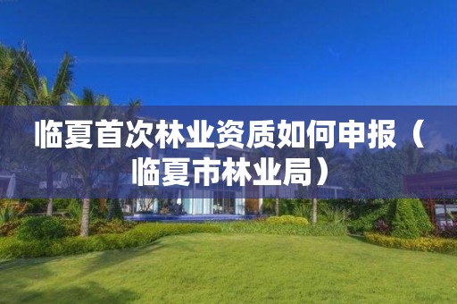 临夏首次如何申报（临夏市林业局）