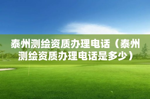 泰州测绘资质办理电话（泰州测绘资质办理电话是多少）