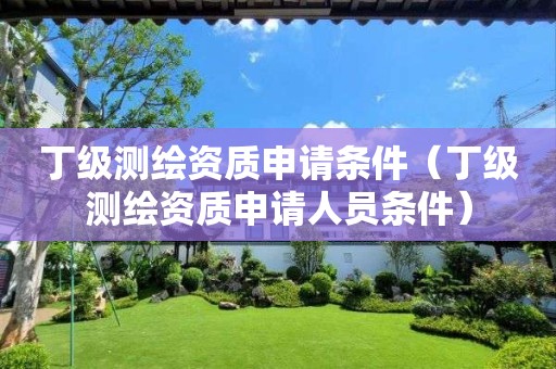 丁级测绘资质申请条件（丁级测绘资质申请人员条件）