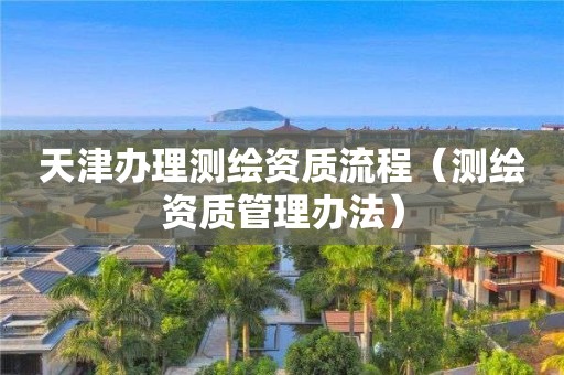 天津办理测绘资质流程（测绘资质管理办法）