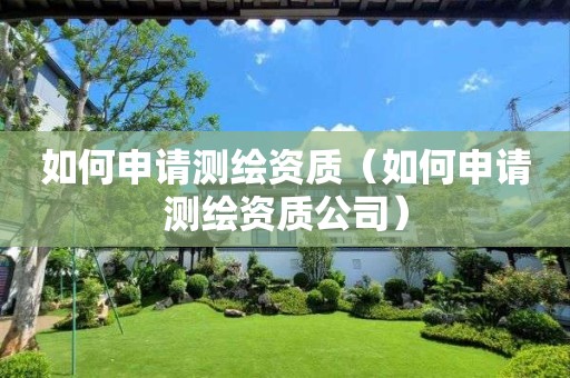 如何申请测绘资质（如何申请测绘资质公司）