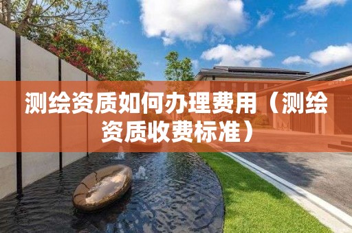 测绘资质如何办理费用（测绘资质收费标准）