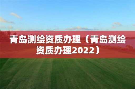 青岛测绘资质办理(青岛测绘资质办理2022) 青岛测绘资质办理(青岛测绘资质办理2022)