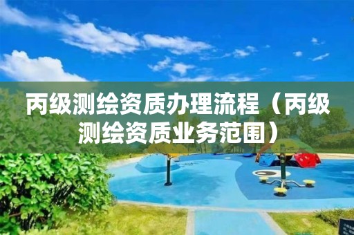 丙级测绘资质办理流程(丙级测绘资质业务范围) 丙级测绘资质办理流程(丙级测绘资质业务范围)