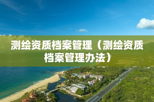 测绘资质档案管理（测绘资质档案管理办法）