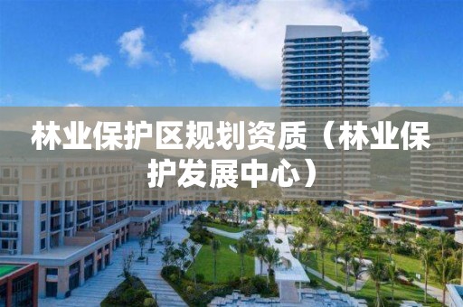 林业保护区规划资质（林业保护发展中心）