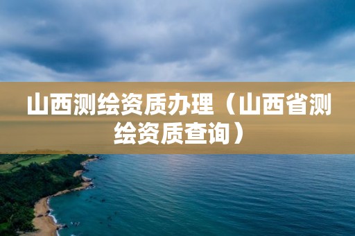 山西测绘资质办理（山西省测绘资质查询）